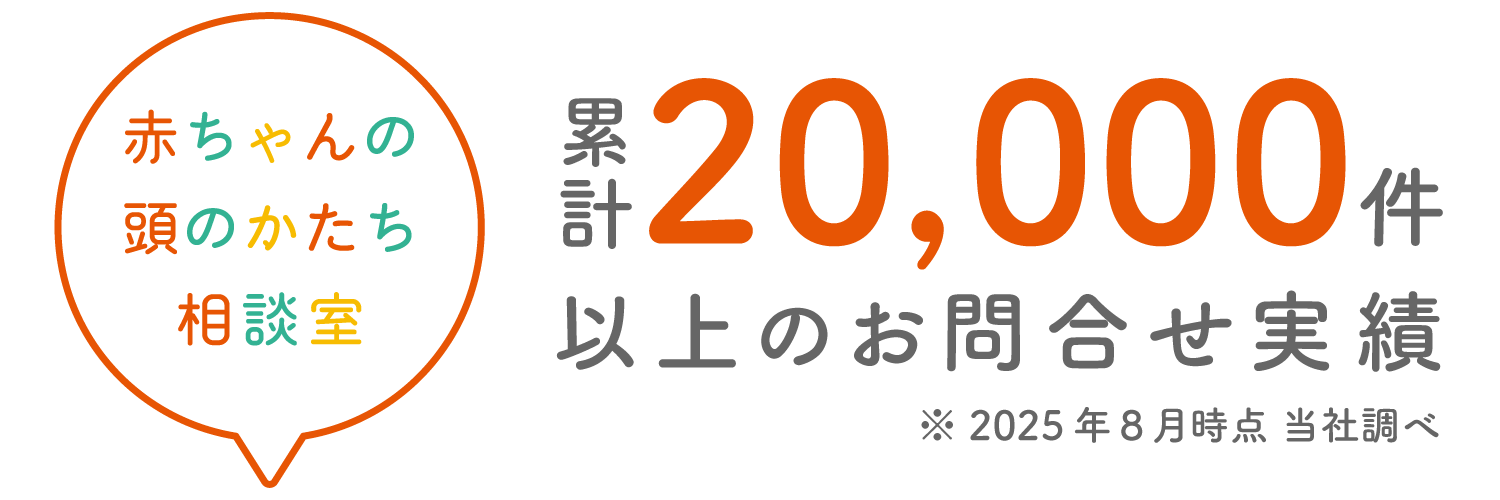 赤ちゃんの頭のかたち相談室 累計20,000件以上のお問い合わせ実績 ※2023年5月時点 当社調べ